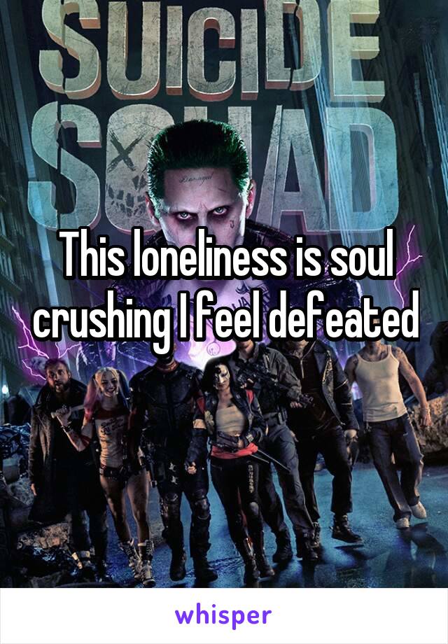 This loneliness is soul crushing I feel defeated 