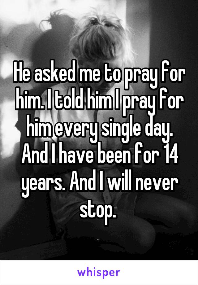 He asked me to pray for him. I told him I pray for him every single day. And I have been for 14 years. And I will never stop. 
