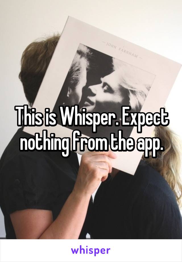 This is Whisper. Expect nothing from the app.