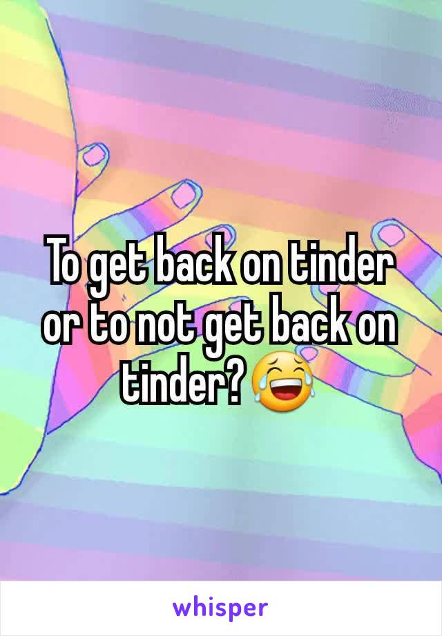 To get back on tinder or to not get back on tinder?😂