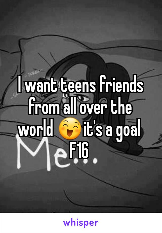I want teens friends from all over the world 😄it's a goal 
F16 