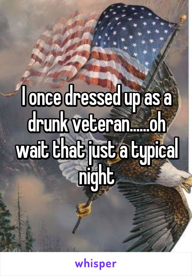 I once dressed up as a drunk veteran......oh wait that just a typical night