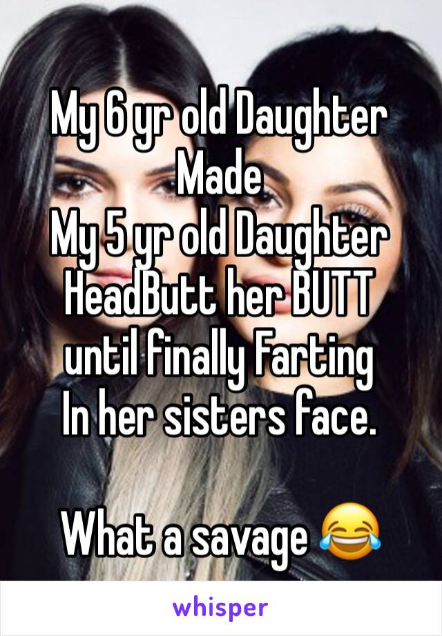 My 6 yr old Daughter
Made
My 5 yr old Daughter
HeadButt her BUTT
until finally Farting
In her sisters face. 

What a savage 😂