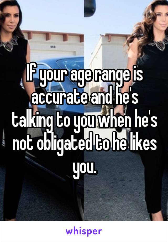 If your age range is accurate and he's talking to you when he's not obligated to he likes you.