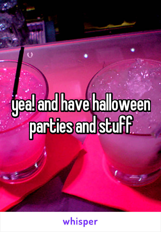 yea! and have halloween parties and stuff
