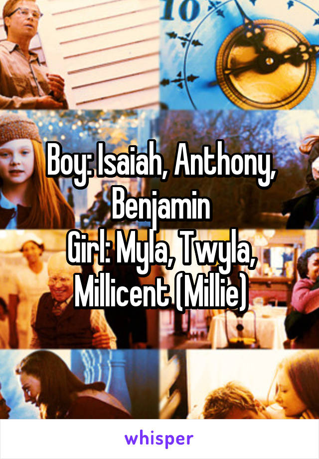 Boy: Isaiah, Anthony, Benjamin
Girl: Myla, Twyla, Millicent (Millie)