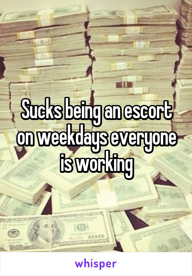 Sucks being an escort on weekdays everyone is working