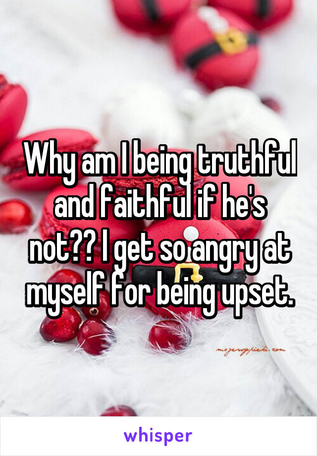 Why am I being truthful and faithful if he's not?? I get so angry at myself for being upset.