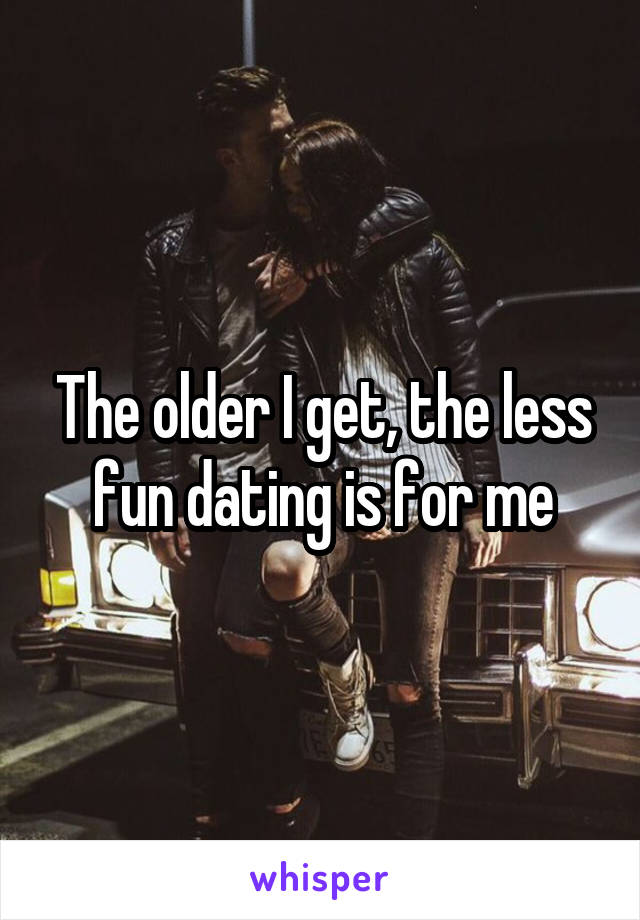 The older I get, the less fun dating is for me