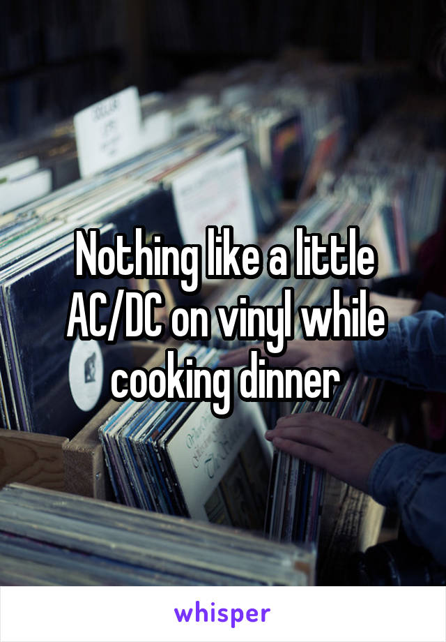 Nothing like a little AC/DC on vinyl while cooking dinner
