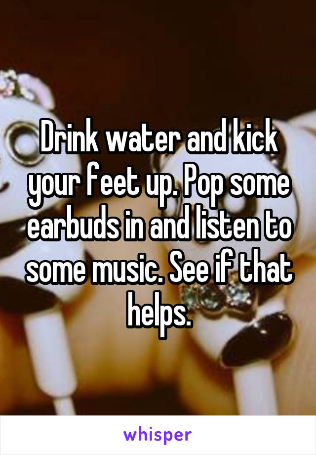 Drink water and kick your feet up. Pop some earbuds in and listen to some music. See if that helps.