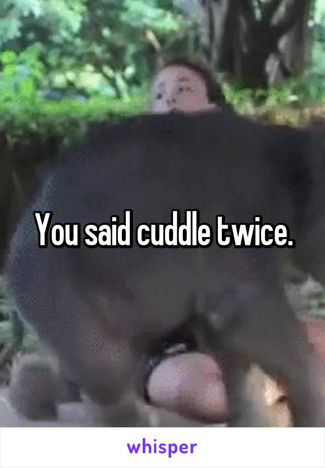 You said cuddle twice.