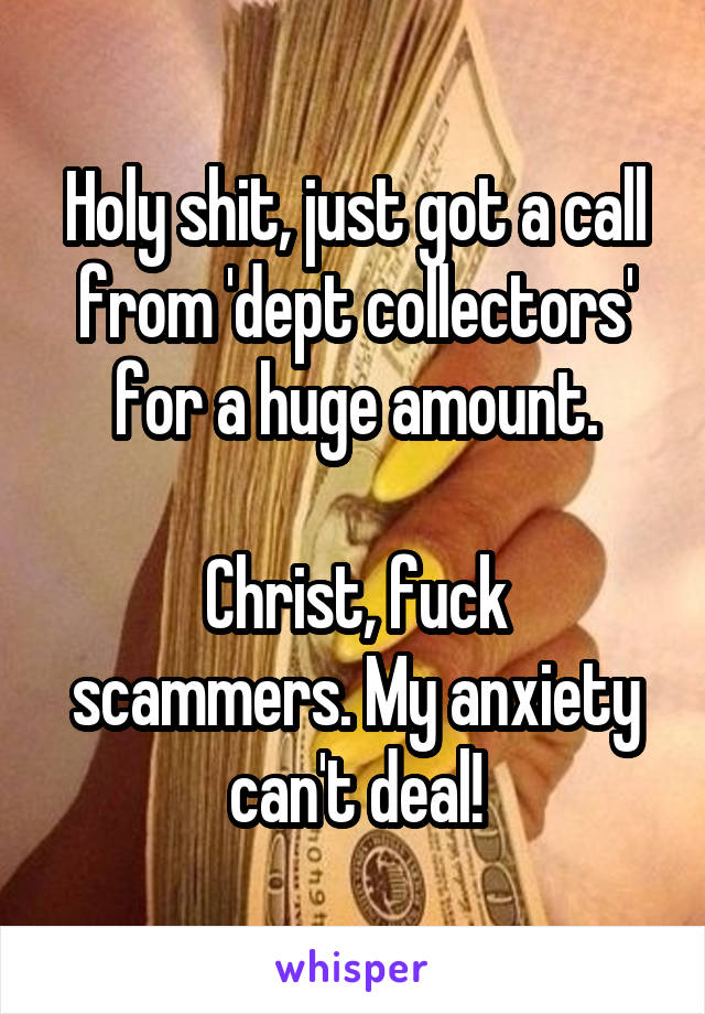 Holy shit, just got a call from 'dept collectors' for a huge amount.

Christ, fuck scammers. My anxiety can't deal!
