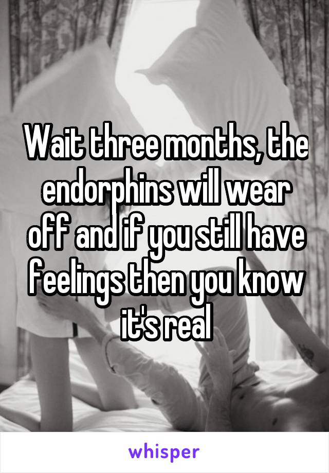 Wait three months, the endorphins will wear off and if you still have feelings then you know it's real
