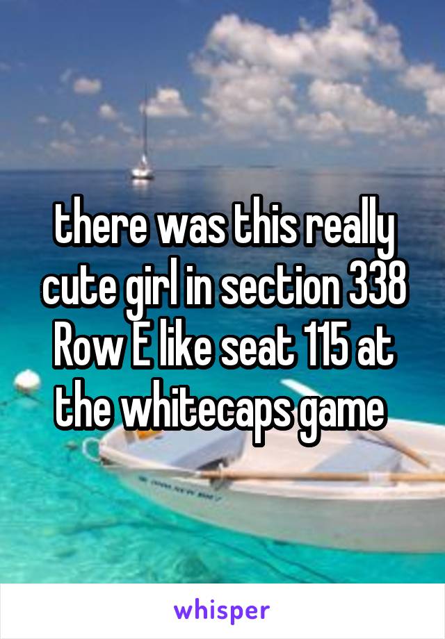 there was this really cute girl in section 338 Row E like seat 115 at the whitecaps game 
