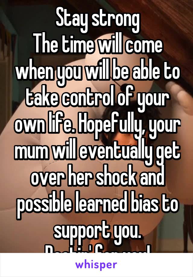 Stay strong
The time will come when you will be able to take control of your own life. Hopefully, your mum will eventually get over her shock and possible learned bias to support you.
Rootin' for you!