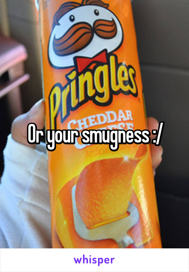 Or your smugness :/