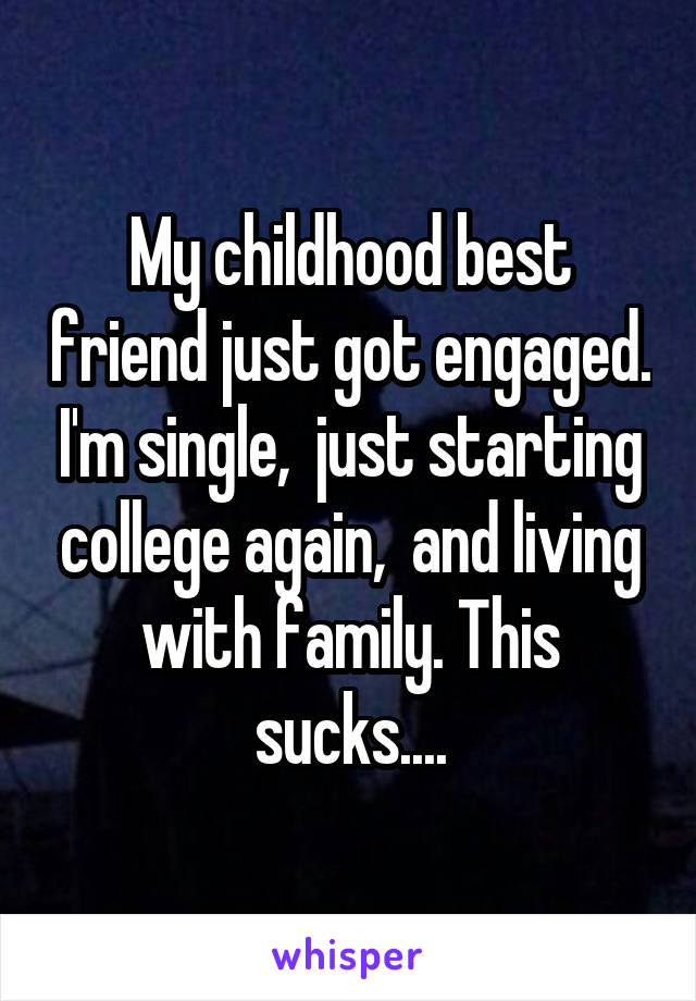My childhood best friend just got engaged. I'm single,  just starting college again,  and living with family. This sucks....