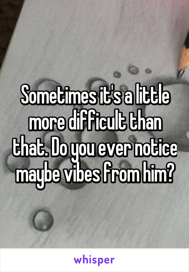 Sometimes it's a little more difficult than that. Do you ever notice maybe vibes from him?