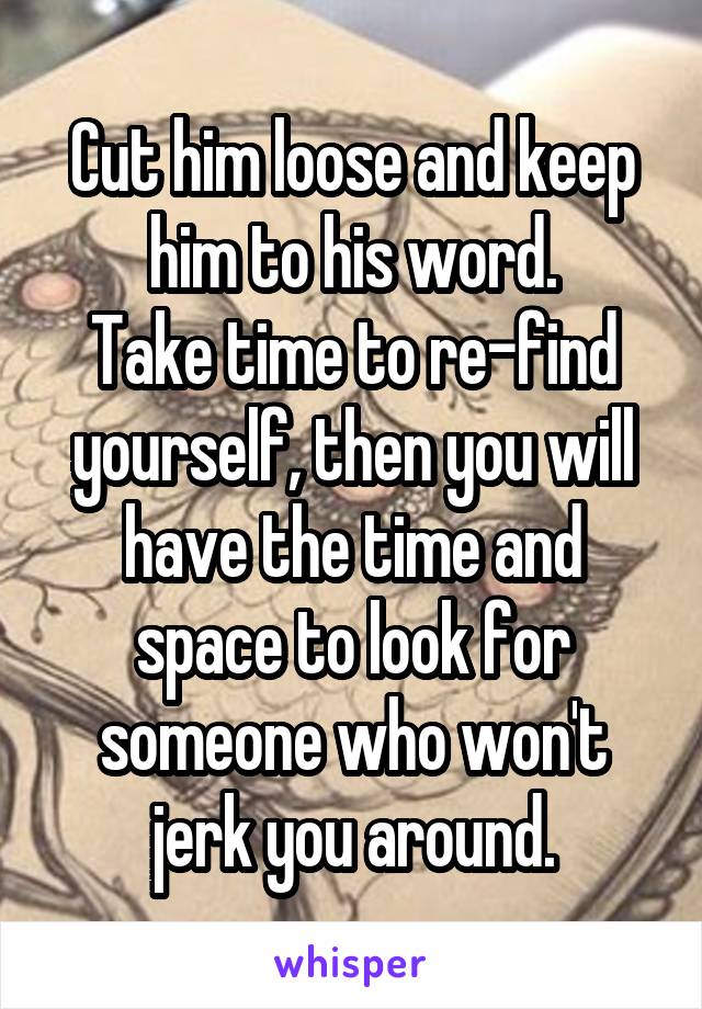 Cut him loose and keep him to his word.
Take time to re-find yourself, then you will have the time and space to look for someone who won't jerk you around.