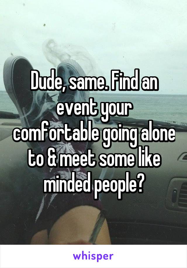 Dude, same. Find an event your comfortable going alone to & meet some like minded people?