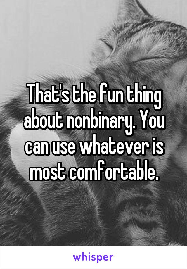 That's the fun thing about nonbinary. You can use whatever is most comfortable.