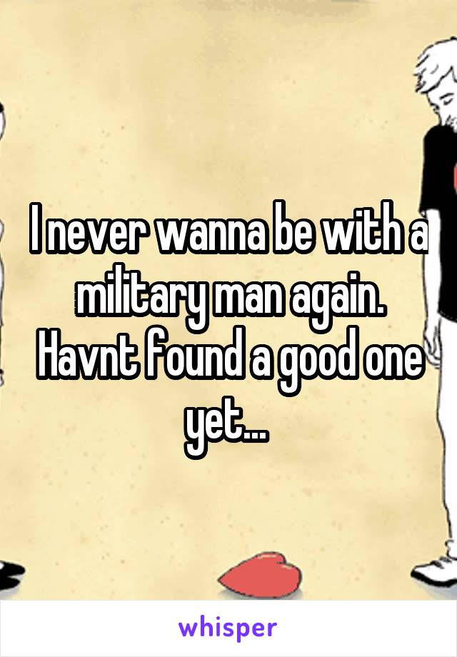 I never wanna be with a military man again. Havnt found a good one yet... 