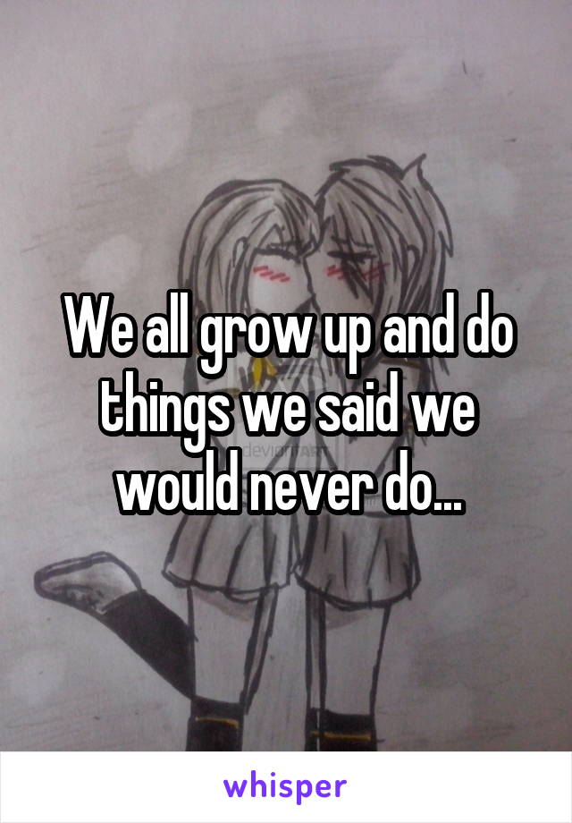 We all grow up and do things we said we would never do...
