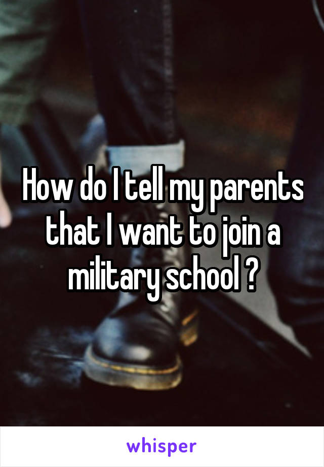How do I tell my parents that I want to join a military school ?