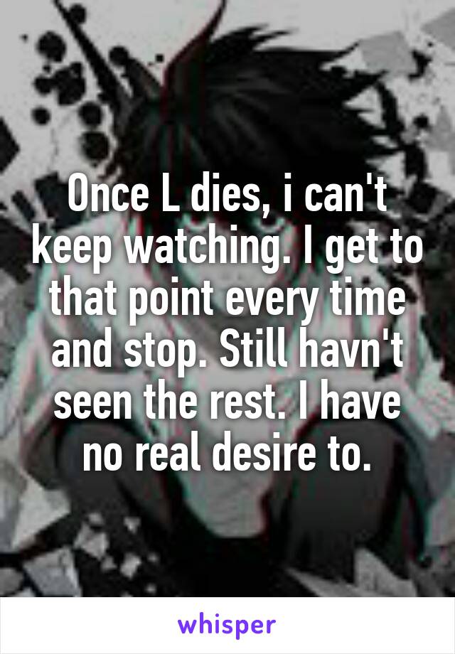 Once L dies, i can't keep watching. I get to that point every time and stop. Still havn't seen the rest. I have no real desire to.