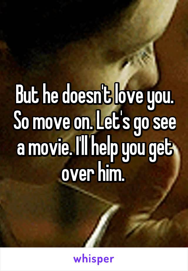 But he doesn't love you. So move on. Let's go see a movie. I'll help you get over him. 
