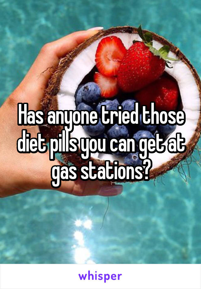 Has anyone tried those diet pills you can get at gas stations?