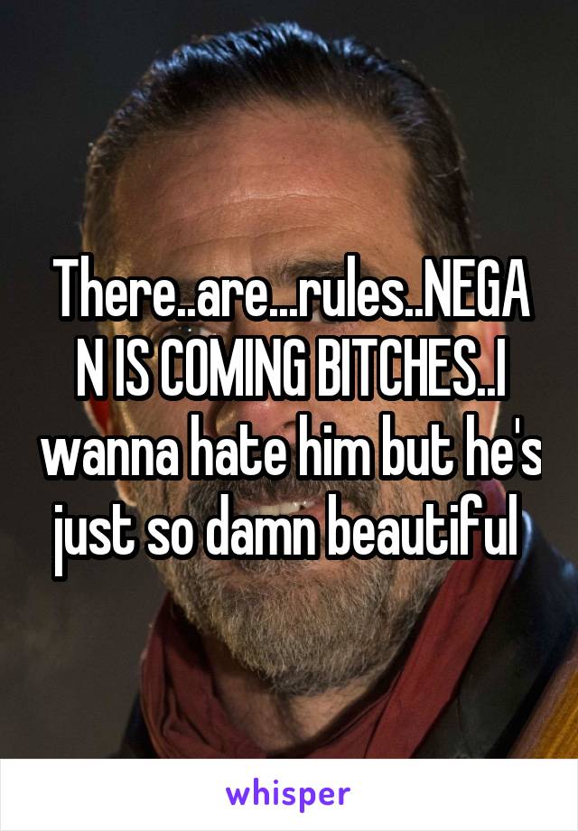 There..are...rules..NEGAN IS COMING BITCHES..I wanna hate him but he's just so damn beautiful 