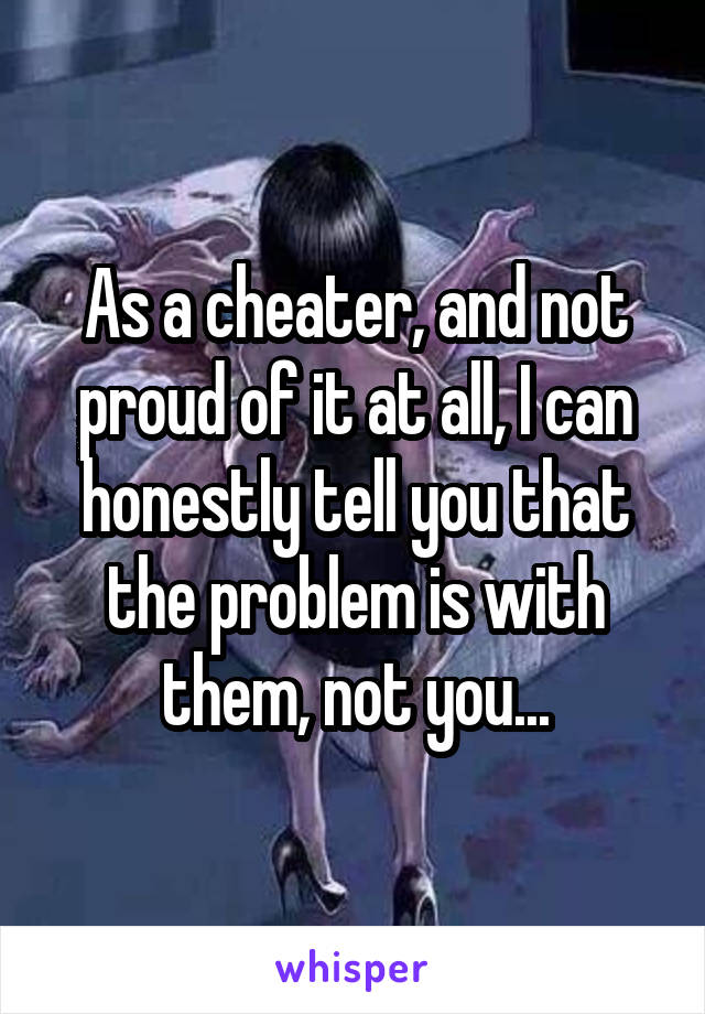 As a cheater, and not proud of it at all, I can honestly tell you that the problem is with them, not you...