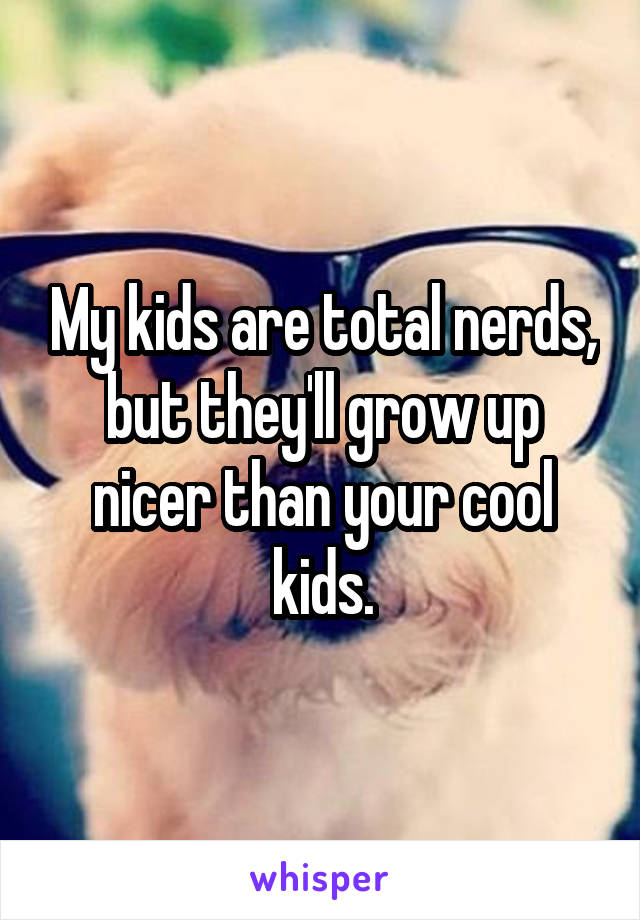 My kids are total nerds, but they'll grow up nicer than your cool kids.
