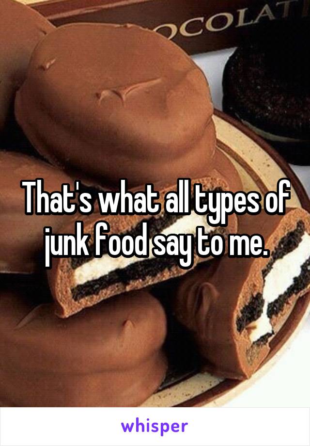 That's what all types of junk food say to me.