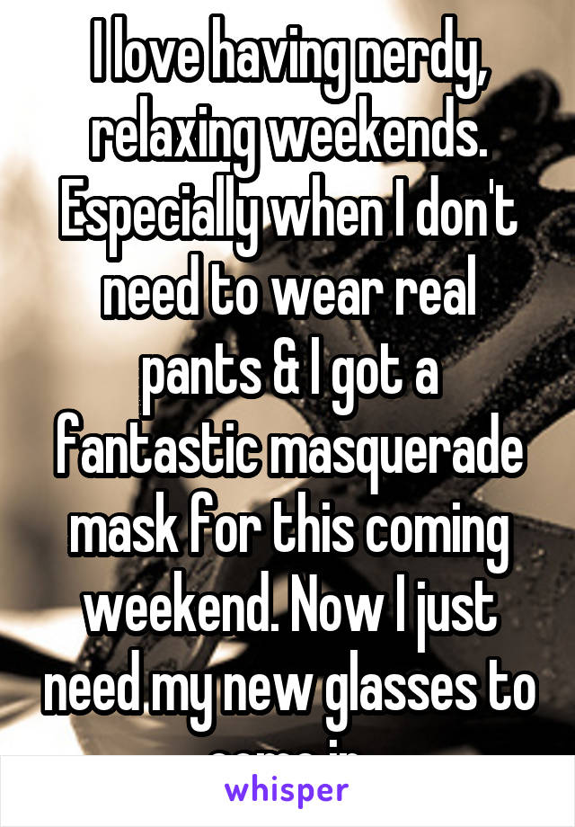 I love having nerdy, relaxing weekends. Especially when I don't need to wear real pants & I got a fantastic masquerade mask for this coming weekend. Now I just need my new glasses to come in.