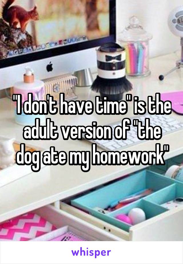 "I don't have time" is the adult version of "the dog ate my homework"