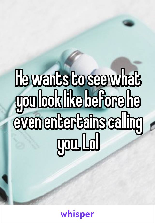 He wants to see what you look like before he even entertains calling you. Lol