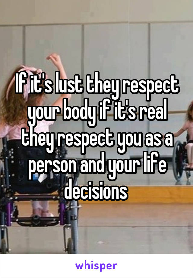 If it's lust they respect your body if it's real they respect you as a person and your life decisions 