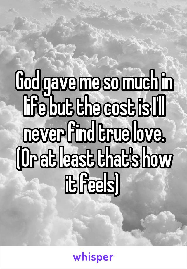 God gave me so much in life but the cost is I'll never find true love. (Or at least that's how it feels) 