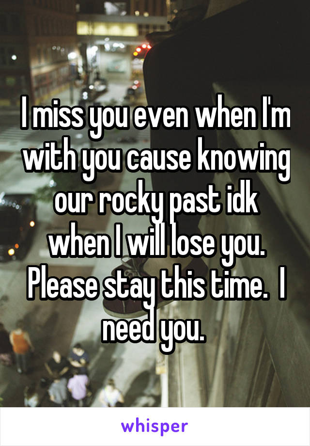 I miss you even when I'm with you cause knowing our rocky past idk when I will lose you. Please stay this time.  I need you. 