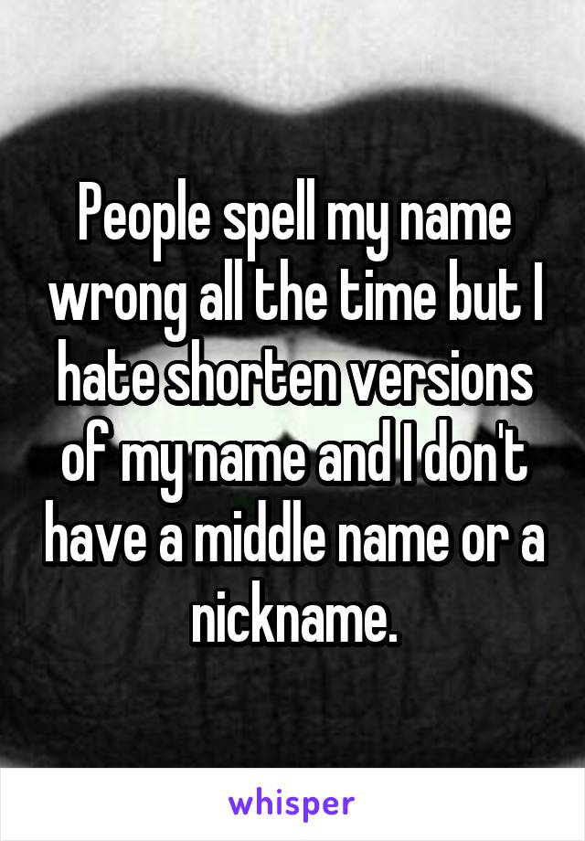People spell my name wrong all the time but I hate shorten versions of my name and I don't have a middle name or a nickname.