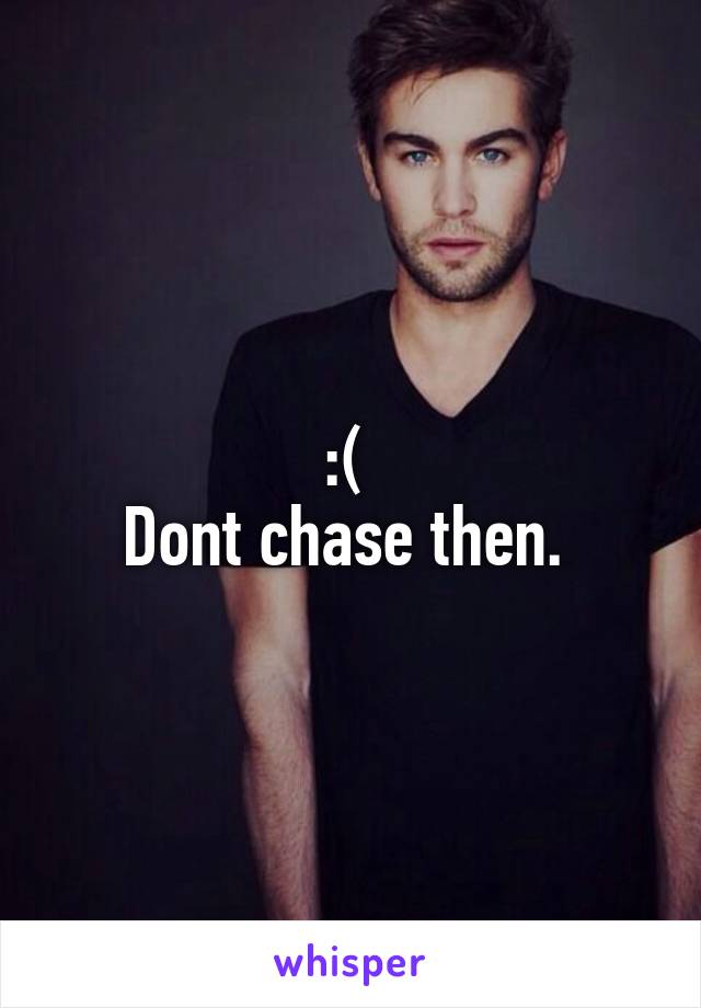 :( 
Dont chase then. 