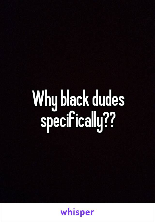 Why black dudes specifically??