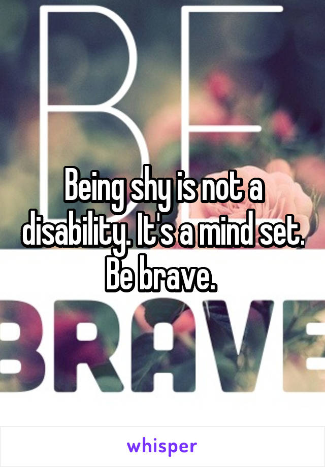Being shy is not a disability. It's a mind set. Be brave. 