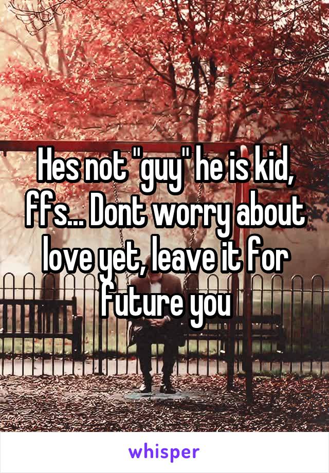 Hes not "guy" he is kid, ffs... Dont worry about love yet, leave it for future you
