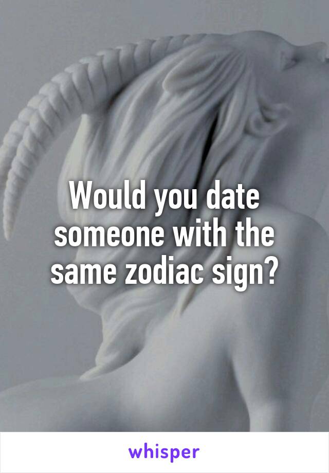 Would you date someone with the same zodiac sign?