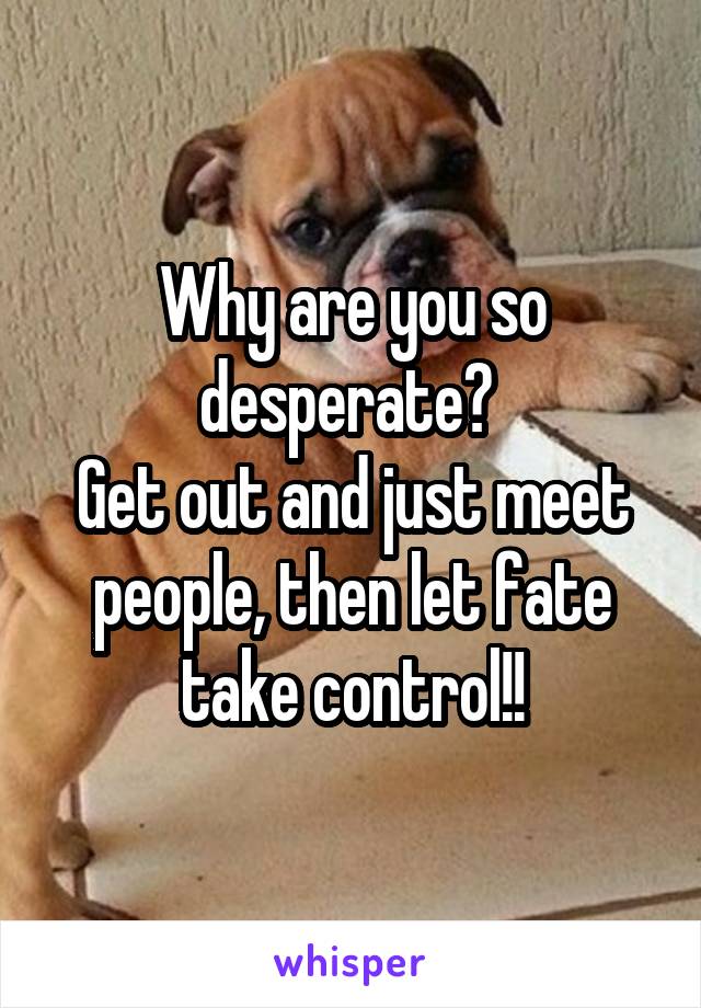 Why are you so desperate? 
Get out and just meet people, then let fate take control!!