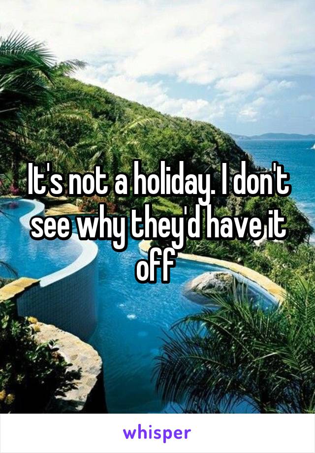 It's not a holiday. I don't see why they'd have it off 